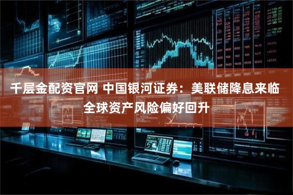 千层金配资官网 中国银河证券：美联储降息来临 全球资产风险偏好回升
