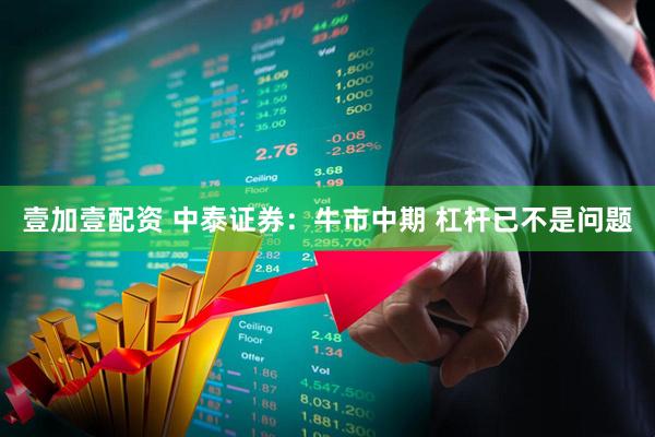 壹加壹配资 中泰证券：牛市中期 杠杆已不是问题