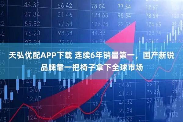 天弘优配APP下载 连续6年销量第一，国产新锐品牌靠一把椅子拿下全球市场