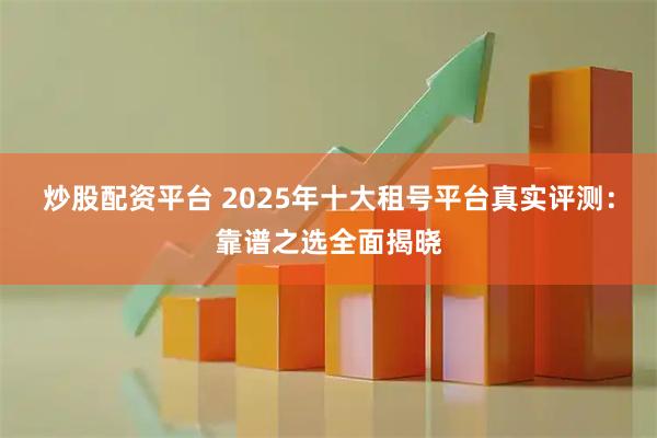 炒股配资平台 2025年十大租号平台真实评测：靠谱之选全面揭晓