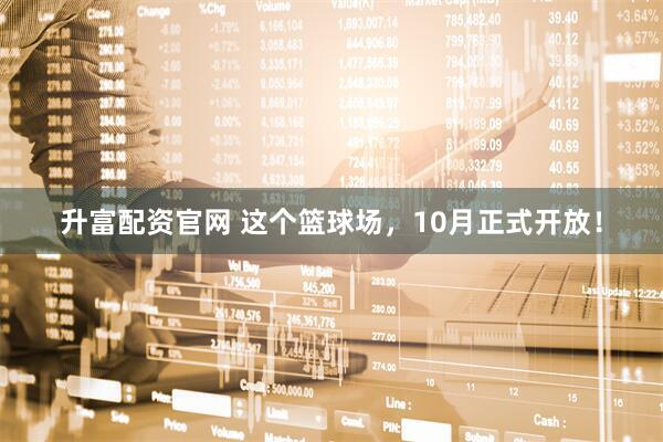 升富配资官网 这个篮球场，10月正式开放！