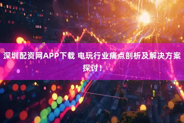 深圳配资网APP下载 电玩行业痛点剖析及解决方案探讨！