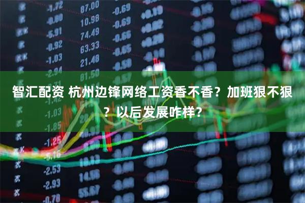 智汇配资 杭州边锋网络工资香不香？加班狠不狠？以后发展咋样？