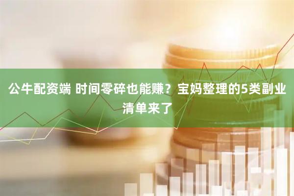 公牛配资端 时间零碎也能赚？宝妈整理的5类副业清单来了