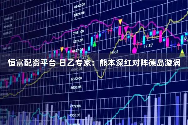 恒富配资平台 日乙专家：熊本深红对阵德岛漩涡