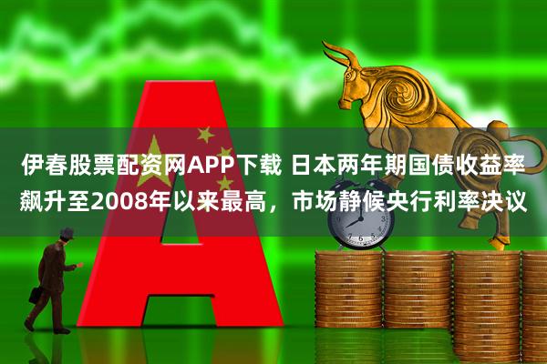 伊春股票配资网APP下载 日本两年期国债收益率飙升至2008年以来最高，市场静候央行利率决议