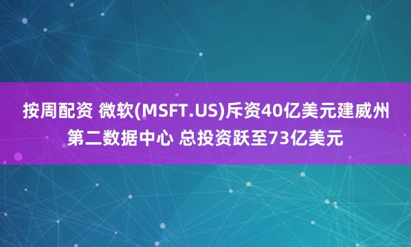 按周配资 微软(MSFT.US)斥资40亿美元建威州第二数据中心 总投资跃至73亿美元