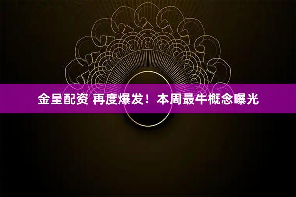 金呈配资 再度爆发！本周最牛概念曝光