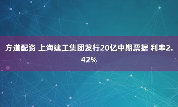 方道配资 上海建工集团发行20亿中期票据 利率2.42%