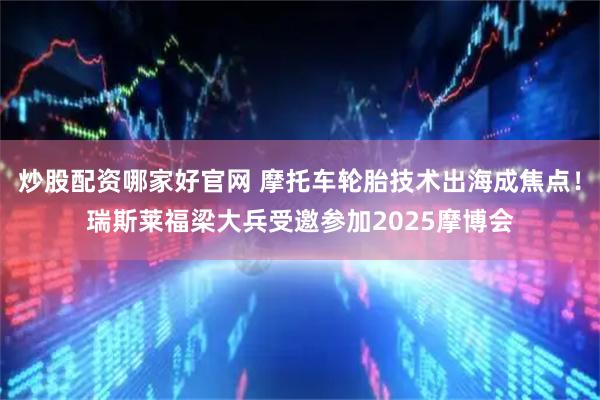 炒股配资哪家好官网 摩托车轮胎技术出海成焦点！瑞斯莱福梁大兵受邀参加2025摩博会