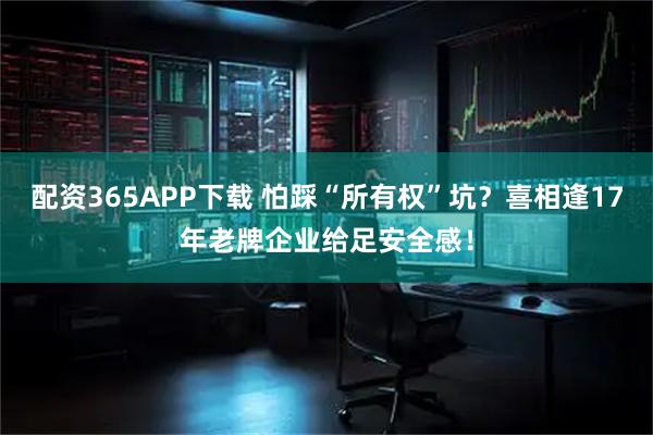 配资365APP下载 怕踩“所有权”坑？喜相逢17年老牌企业给足安全感！