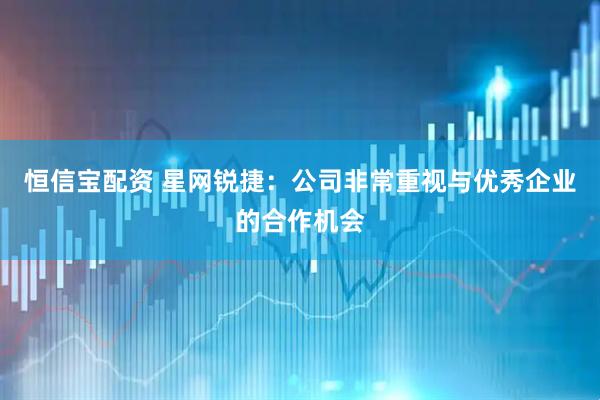 恒信宝配资 星网锐捷：公司非常重视与优秀企业的合作机会