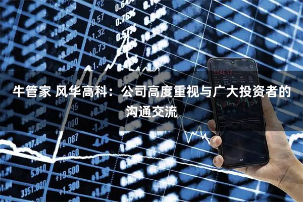 牛管家 风华高科：公司高度重视与广大投资者的沟通交流