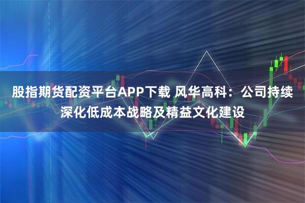 股指期货配资平台APP下载 风华高科：公司持续深化低成本战略及精益文化建设