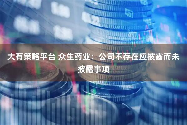 大有策略平台 众生药业：公司不存在应披露而未披露事项