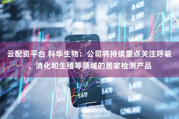 云配资平台 科华生物：公司将持续重点关注呼吸、消化和生殖等领域的居家检测产品