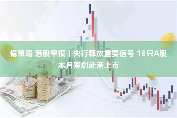 億策略 港股早报｜央行释放重要信号 18只A股本月筹划赴港上市