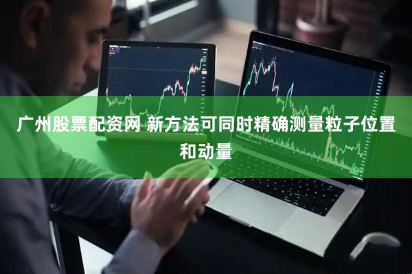 广州股票配资网 新方法可同时精确测量粒子位置和动量
