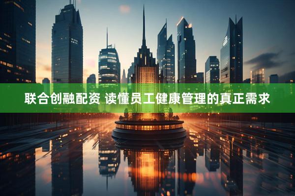 联合创融配资 读懂员工健康管理的真正需求