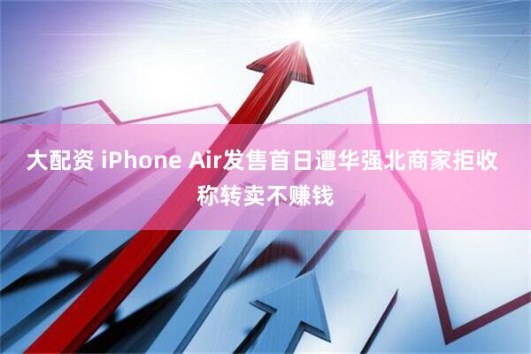 大配资 iPhone Air发售首日遭华强北商家拒收 称转卖不赚钱