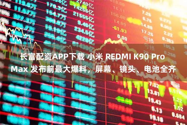 长富配资APP下载 小米 REDMI K90 Pro Max 发布前最大爆料，屏幕、镜头、电池全齐