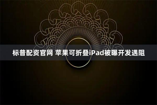 标普配资官网 苹果可折叠iPad被曝开发遇阻