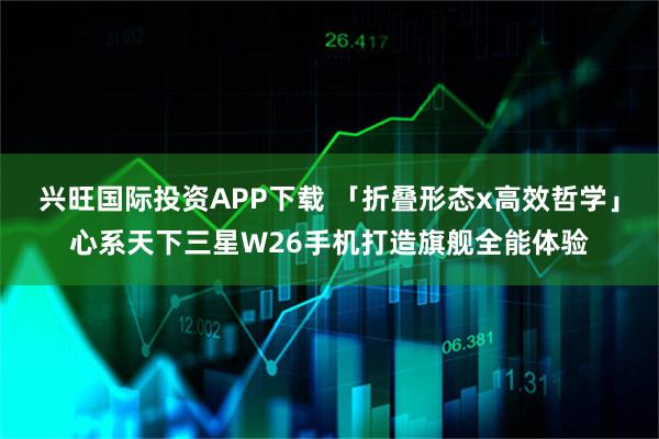 兴旺国际投资APP下载 「折叠形态x高效哲学」心系天下三星W26手机打造旗舰全能体验