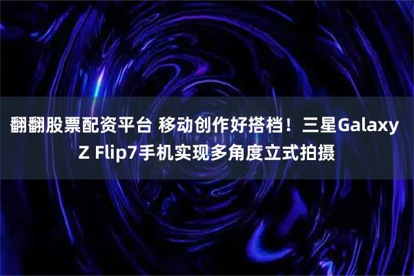 翻翻股票配资平台 移动创作好搭档！三星Galaxy Z Flip7手机实现多角度立式拍摄