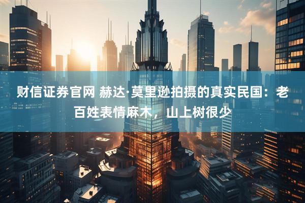 财信证券官网 赫达·莫里逊拍摄的真实民国：老百姓表情麻木，山上树很少
