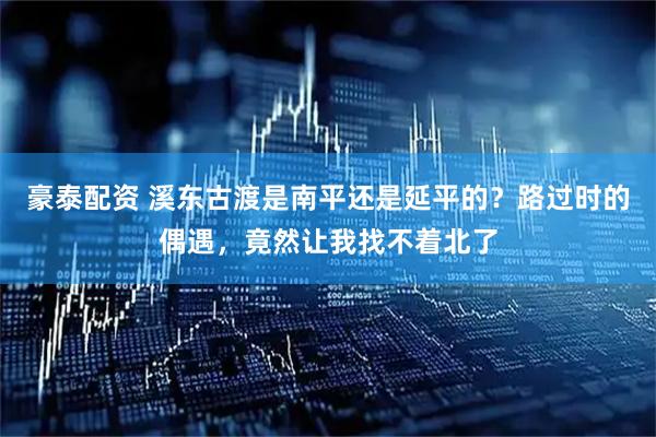 豪泰配资 溪东古渡是南平还是延平的？路过时的偶遇，竟然让我找不着北了