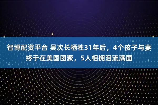 智博配资平台 吴次长牺牲31年后，4个孩子与妻终于在美国团聚，5人相拥泪流满面