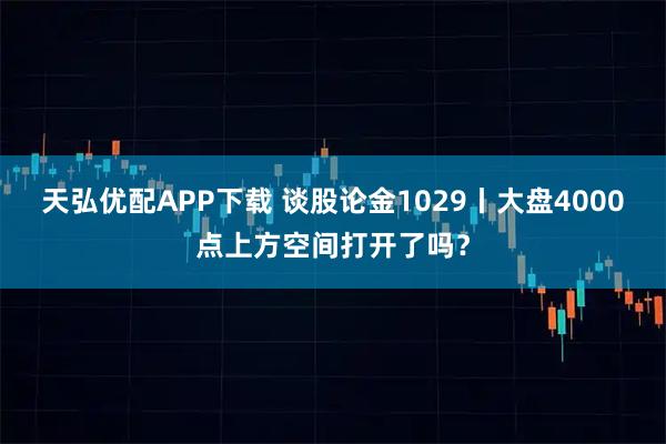 天弘优配APP下载 谈股论金1029丨大盘4000点上方空间打开了吗？