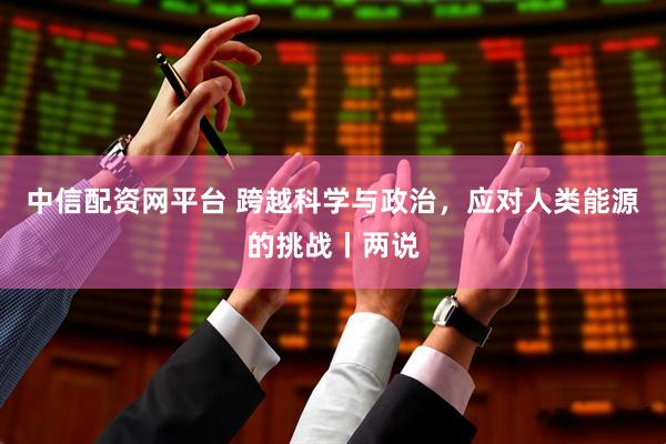中信配资网平台 跨越科学与政治，应对人类能源的挑战丨两说