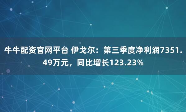 牛牛配资官网平台 伊戈尔：第三季度净利润7351.49万元，同比增长123.23%