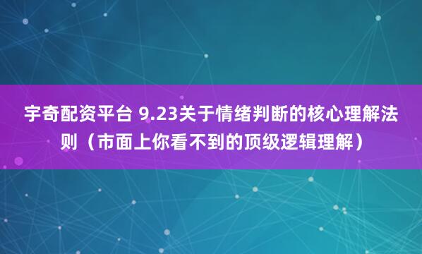 宇奇配资平台 9.23关于情绪判断的核心理解法则（市面上你看不到的顶级逻辑理解）