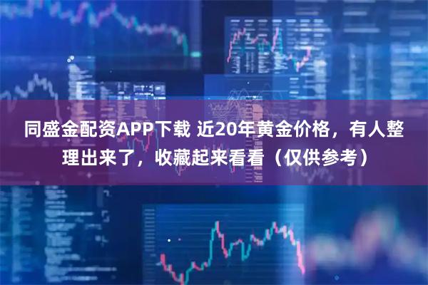 同盛金配资APP下载 近20年黄金价格，有人整理出来了，收藏起来看看（仅供参考）