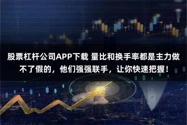 股票杠杆公司APP下载 量比和换手率都是主力做不了假的，他们强强联手，让你快速把握！