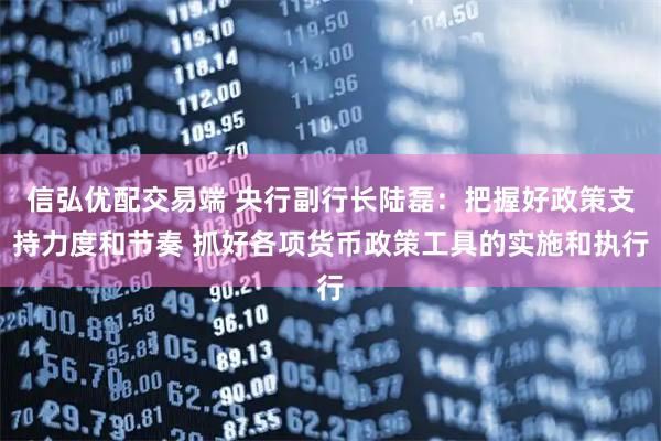 信弘优配交易端 央行副行长陆磊：把握好政策支持力度和节奏 抓好各项货币政策工具的实施和执行