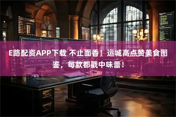 E路配资APP下载 不止面香！运城高点赞美食图鉴，每款都戳中味蕾！
