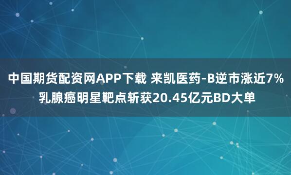 中国期货配资网APP下载 来凯医药-B逆市涨近7% 乳腺癌明星靶点斩获20.45亿元BD大单