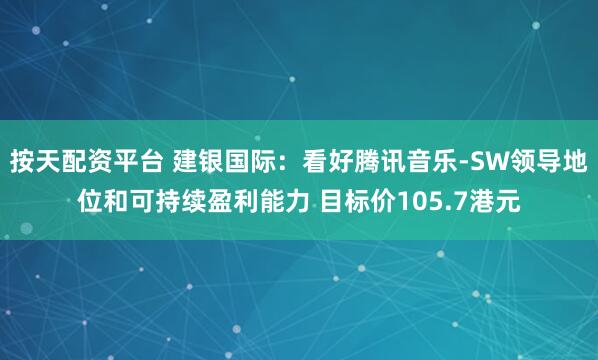 按天配资平台 建银国际：看好腾讯音乐-SW领导地位和可持续盈利能力 目标价105.7港元