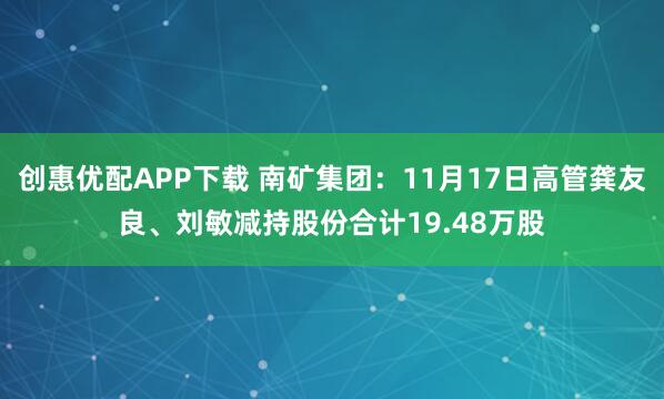 创惠优配APP下载 南矿集团：11月17日高管龚友良、刘敏减持股份合计19.48万股