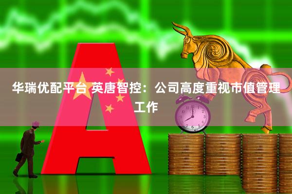 华瑞优配平台 英唐智控：公司高度重视市值管理工作