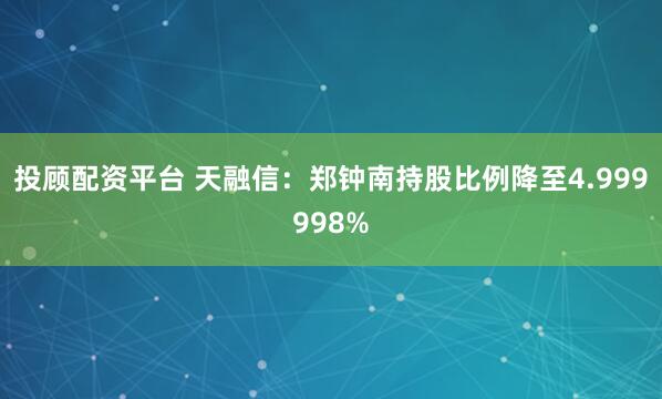 投顾配资平台 天融信：郑钟南持股比例降至4.999998%