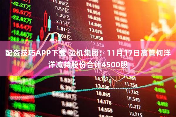配资技巧APP下载 运机集团：11月17日高管何洋洋减持股份合计4500股