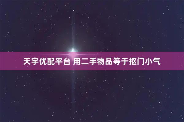 天宇优配平台 用二手物品等于抠门小气