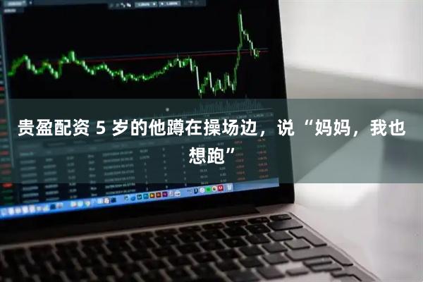 贵盈配资 5 岁的他蹲在操场边，说 “妈妈，我也想跑”