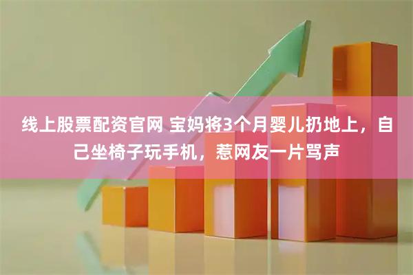 线上股票配资官网 宝妈将3个月婴儿扔地上，自己坐椅子玩手机，惹网友一片骂声