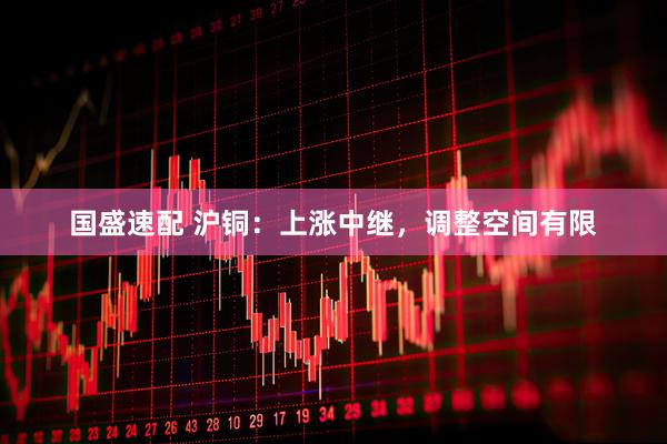 国盛速配 沪铜：上涨中继，调整空间有限