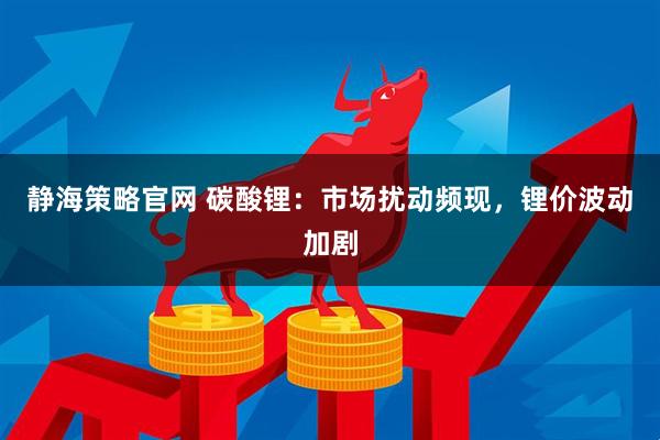 静海策略官网 碳酸锂：市场扰动频现，锂价波动加剧